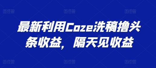 最新利用Coze洗稿撸头条收益,隔天见收益【揭秘】-就去找资源网