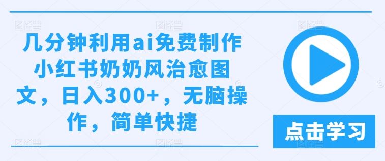 几分钟利用ai免费制作小红书奶奶风治愈图文，日入300+，无脑操作，简单快捷【揭秘】-就去找资源网