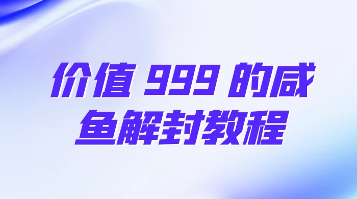 价值 999 的咸鱼解封教程-就去找资源网