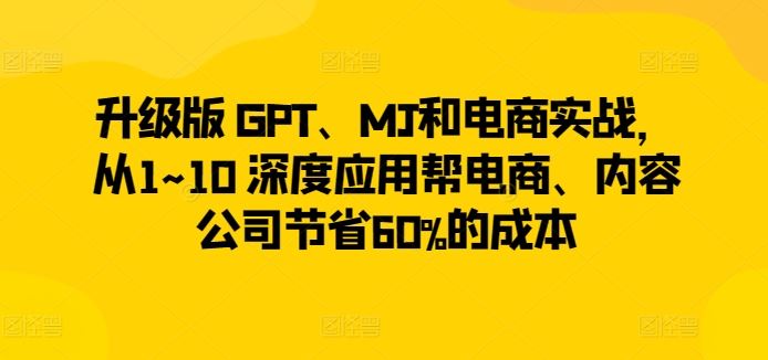 升级版 GPT、MJ和电商实战，从1~10 深度应用帮电商、内容公司节省60%的成本-就去找资源网