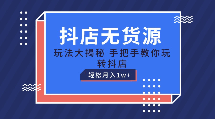 抖店无货源保姆级教程,手把手教你玩转抖店,轻松月入1W+-就去找资源网