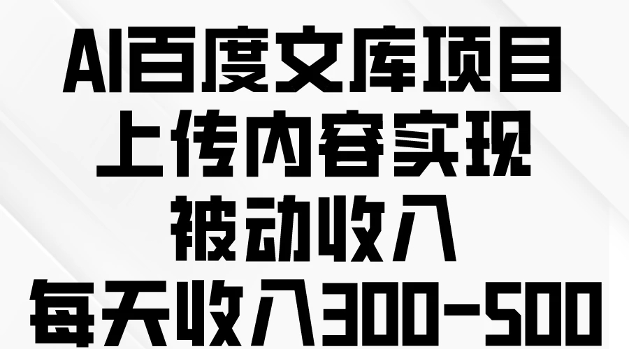 AI百度文库项目,上传内容实现被动收入,每天收入300-500-就去找资源网
