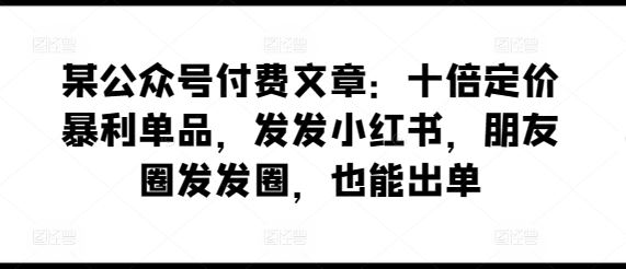 某公众号付费文章:十倍定价暴利单品,发发小红书,朋友圈发发圈,也能出单-就去找资源网