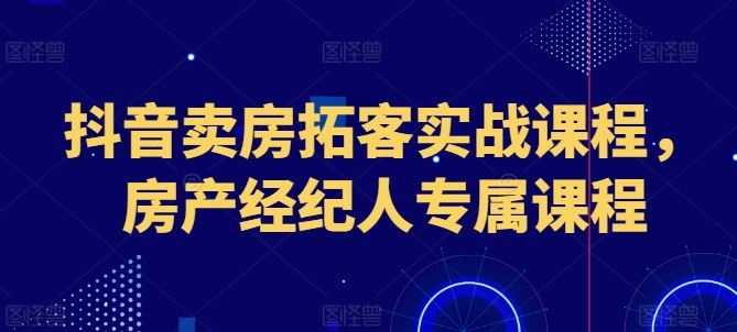 抖音卖房拓客实战课程,房产经纪人专属课程-就去找资源网