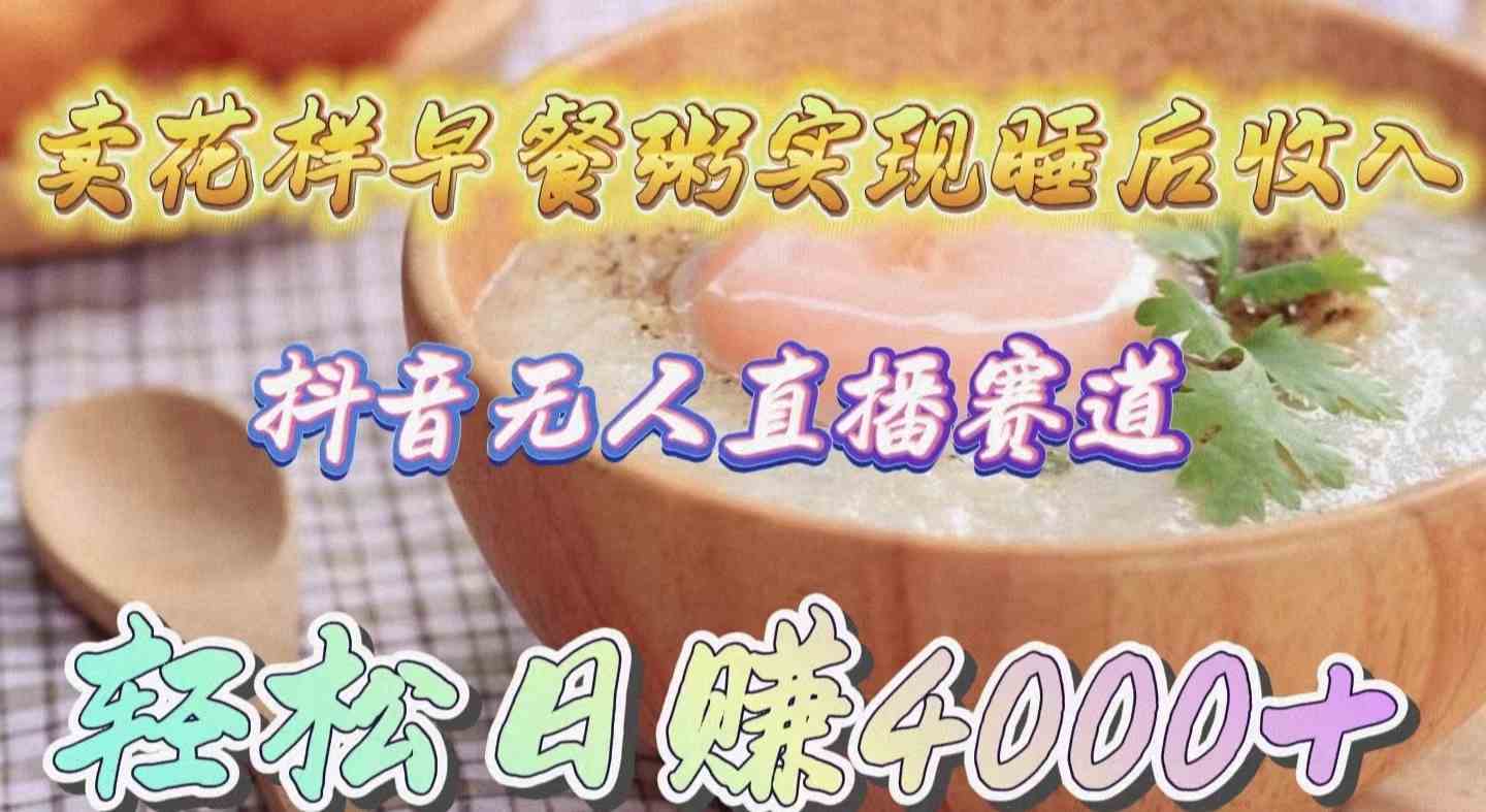 （9822期）卖花样早餐粥实现睡后收入！抖音无人直播新赛道，轻松日赚4000+-就去找资源网