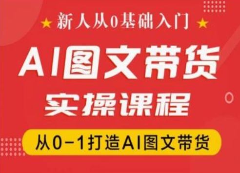 新人从0基础入门,抖音AI图文带货实操课程,从0-1打造AI图文带货