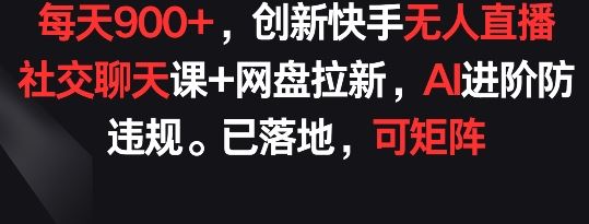 每天900+,创新快手无人直播社交聊天课+网盘拉新,AI进阶防违规 已落地 可矩阵【揭秘】-就去找资源网