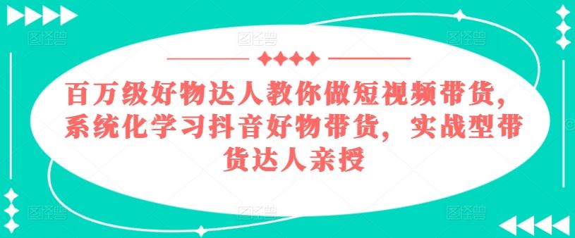百万级好物达人教你做短视频带货,系统化学习抖音好物带货,实战型带货达人亲授-就去找资源网