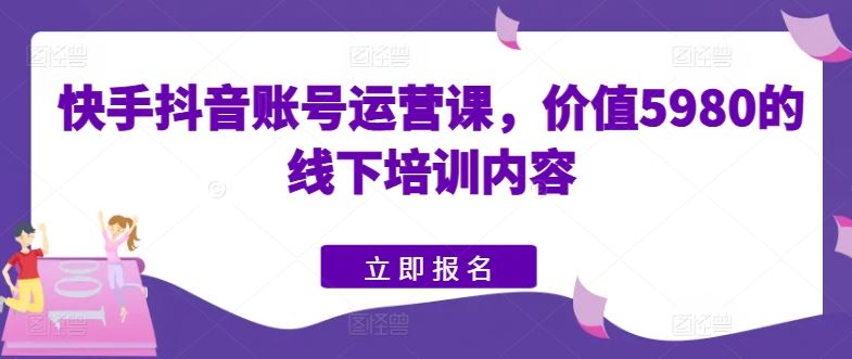 快手抖音账号运营课,价值5980的线下培训内容-就去找资源网