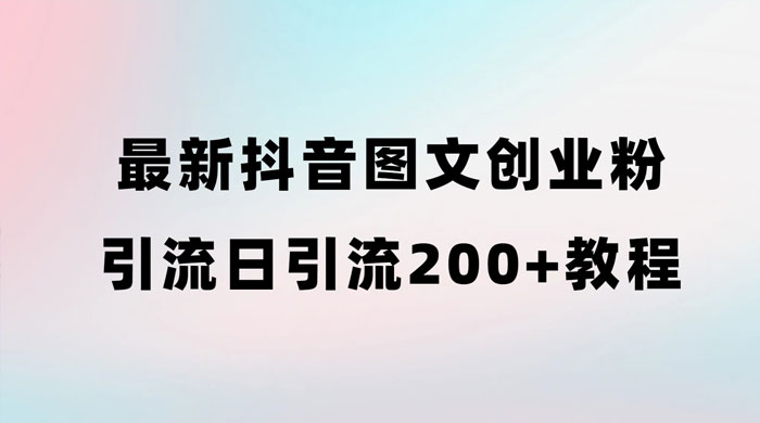 最新抖音图文引流日引 200+ 创业粉实操教程-就去找资源网