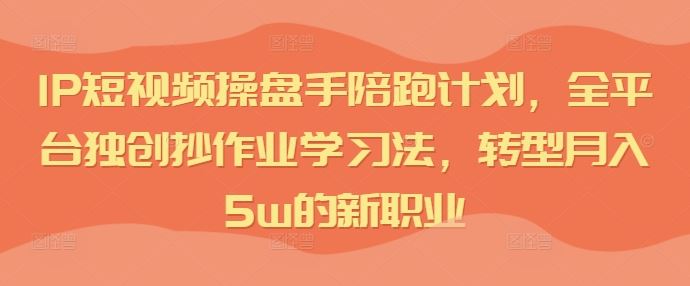IP短视频操盘手陪跑计划，全平台独创抄作业学习法，转型月入5w的新职业-就去找资源网