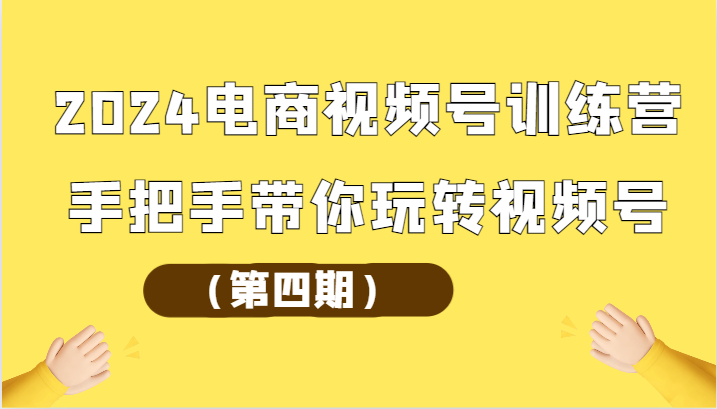 2024电商视频号训练营（第四期）手把手带你玩转视频号-就去找资源网