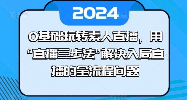 0基础玩转素人直播,用“直播三步法”解决入局直播的全流程问题-就去找资源网