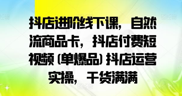 抖店进阶线下课，自然流商品卡，抖店付费短视频(单爆品)抖店运营实操，干货满满-就去找资源网