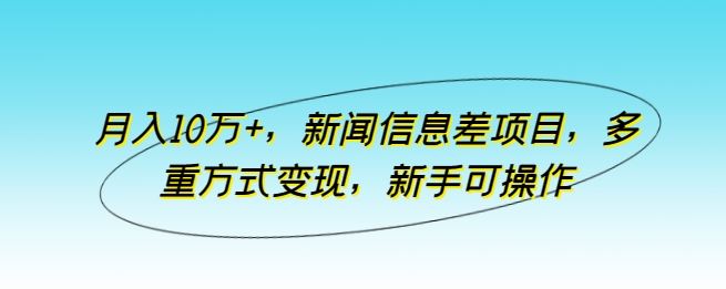 月入10万+，新闻信息差项目，多重方式变现，新手可操作【揭秘】-就去找资源网