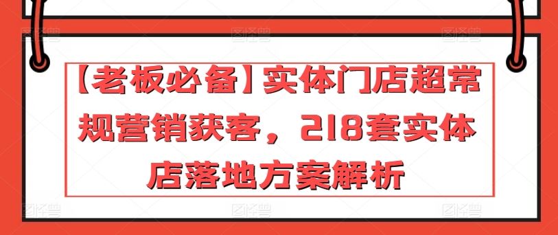 【老板必备】实体门店超常规营销获客，218套实体店落地方案解析-就去找资源网