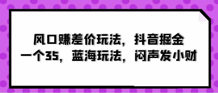 （10022期）风口赚差价玩法，抖音掘金，一个35，蓝海玩法，闷声发小财-就去找资源网