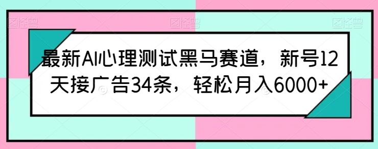最新AI心理测试黑马赛道,新号12天接广告34条,轻松月入6000+【揭秘】-就去找资源网