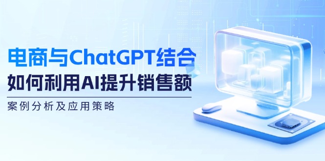 电商与ChatGPT结合：如何利用AI提升销售额，案例分析及应用策略-就去找资源网
