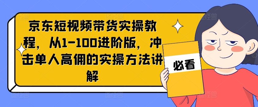 京东短视频带货实操教程,从1-100进阶版,冲击单人高佣的实操方法讲解-就去找资源网