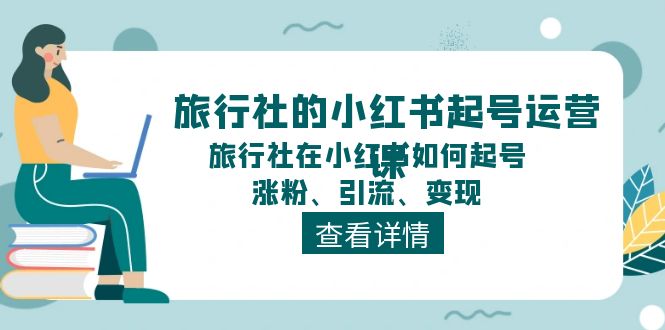 （11419期）旅行社的小红书起号运营课，旅行社在小红书如何起号、涨粉、引流、变现-就去找资源网