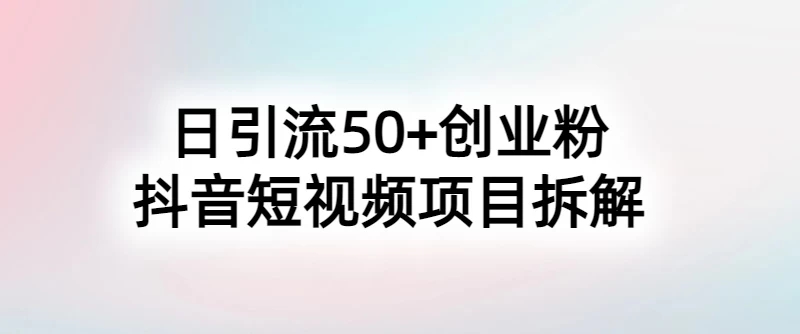 抖音短视频日引50+秘籍，项目拆解，引流创业粉的保姆级教程-就去找资源网