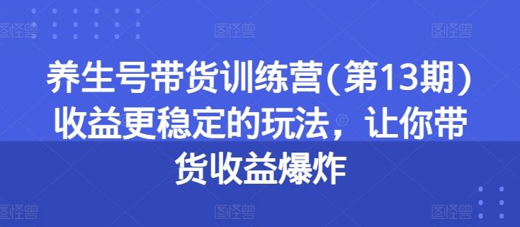 养生号带货训练营(第13期)收益更稳定的玩法，让你带货收益爆炸-就去找资源网