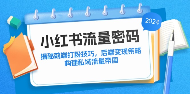 （12510期）小红书流量密码：揭秘前端打粉技巧，后端变现策略，构建私域流量帝国-就去找资源网