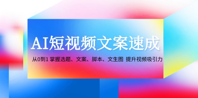 AI短视频文案速成：从0到1 掌握选题、文案、脚本、文生图 提升视频吸引力-就去找资源网