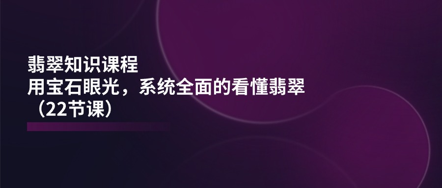 （11239期）翡翠知识课程，用宝石眼光，系统全面的看懂翡翠（22节课）-就去找资源网
