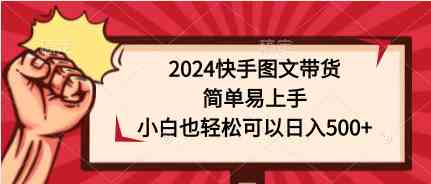 (9958期)2024快手图文带货,简单易上手,小白也轻松可以日入500+-就去找资源网