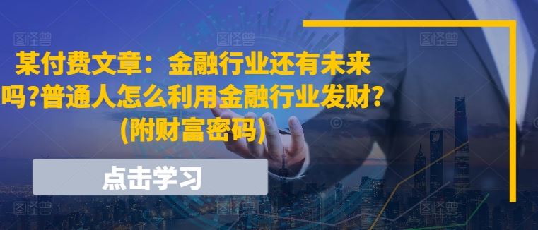 某付费文章:金融行业还有未来吗?普通人怎么利用金融行业发财?(附财富密码)-就去找资源网