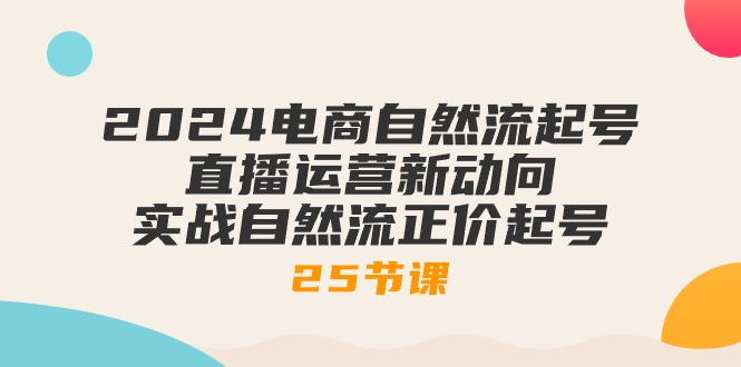 (10609期)2024电商自然流起号,直播运营新动向 实战自然流正价起号-25节课-就去找资源网
