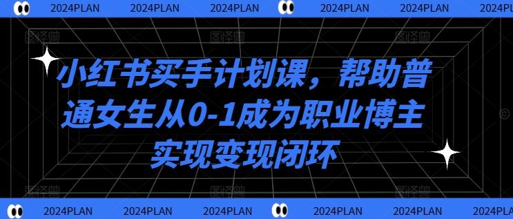 小红书买手计划课，帮助普通女生从0-1成为职业博主实现变现闭环-就去找资源网