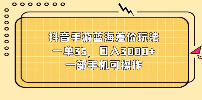 （11467期）抖音手游蓝海差价玩法，一单35，日入3000+，一部手机可操作-就去找资源网