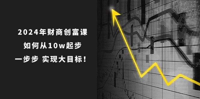 （10947期）2024年 财商-创富课：如何从10w起步，一步步 实现大目标！-就去找资源网