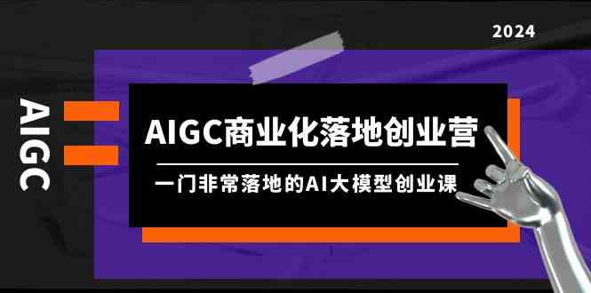 （9759期）AIGC-商业化落地创业营，一门非常落地的AI大模型创业课（8节课+资料）-就去找资源网