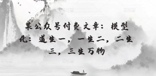 某公众号付费文章:模型化:道生一,一生二,二生三,三生万物-就去找资源网