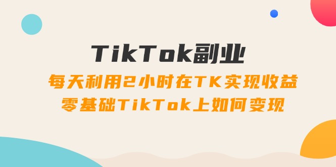 (11826期)TikTok副业:每天利用2小时在TK实现收益,零基础TikTok上如何变现,34节程-就去找资源网
