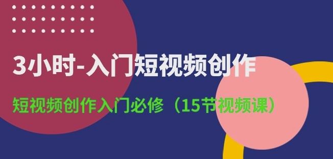 3小时-入门短视频创作:短视频创作入门必修(15节视频课)-就去找资源网