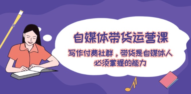 （12043期）自媒体带货运营课：写作付费社群，带货是自媒体人必须掌握的能力-就去找资源网