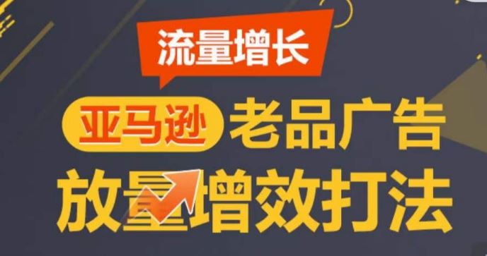 亚马逊流量增长-老品广告放量增效打法，循序渐进，打造更多TOP listing-就去找资源网