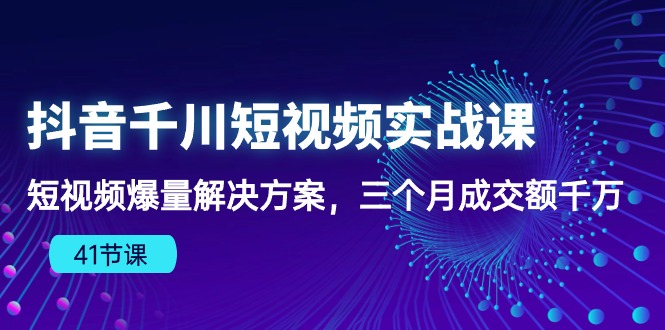 （10246期）抖音千川短视频实战课：短视频爆量解决方案，三个月成交额千万（41节课）-就去找资源网