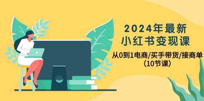 （10130期）2024年最新小红书变现课，从0到1电商/买手带货/接商单（10节课）-就去找资源网
