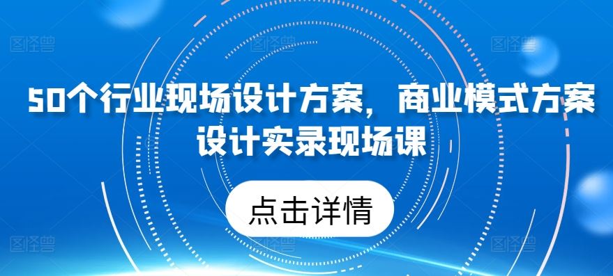 50个行业现场设计方案,商业模式方案设计实录现场课-就去找资源网
