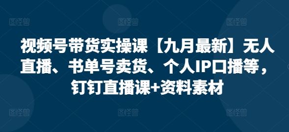 视频号带货实操课【九月最新】无人直播、书单号卖货、个人IP口播等,钉钉直播课+资料素材-就去找资源网