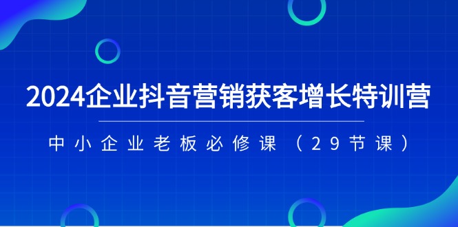 （11349期）2024企业抖音-营销获客增长特训营，中小企业老板必修课（29节课）-就去找资源网