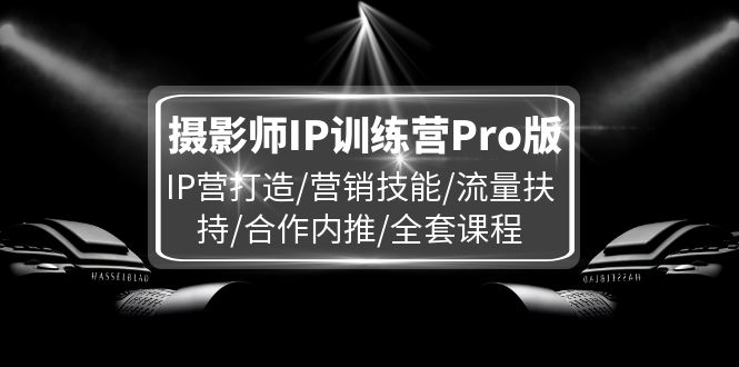 （11899期）摄影师IP训练营Pro版，IP营打造/营销技能/流量扶持/合作内推/全套课程-就去找资源网