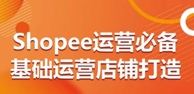 Shopee运营必备基础运营店铺打造，多层次的教你从0-1运营店铺-就去找资源网