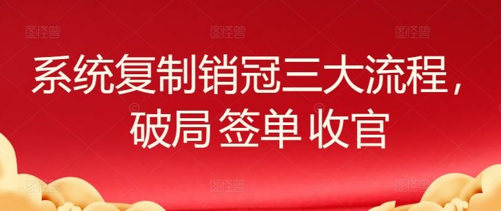 系统复制销冠三大流程，破局 签单 收官-就去找资源网
